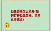 益生菌桶怎么撬开(如何打开益生菌桶：简单几步搞定)