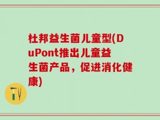 杜邦益生菌儿童型(DuPont推出儿童益生菌产品，促进消化健康)