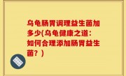 乌龟肠胃调理益生菌加多少(乌龟健康之道：如何合理添加肠胃益生菌？)