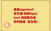 美国oppuland益生菌(美国Oppuland 健康菌改善你的肠道  益生菌)