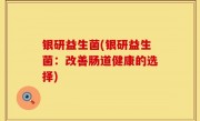 银研益生菌(银研益生菌：改善肠道健康的选择)