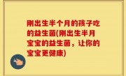 刚出生半个月的孩子吃的益生菌(刚出生半月宝宝的益生菌，让你的宝宝更健康)