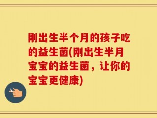 刚出生半个月的孩子吃的益生菌(刚出生半月宝宝的益生菌，让你的宝宝更健康)