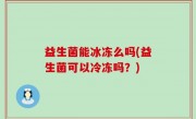益生菌能冰冻么吗(益生菌可以冷冻吗？)