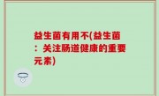 益生菌有用不(益生菌：关注肠道健康的重要元素)