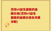 范特vt益生菌酸奶面膜价格(范特vt益生菌酸奶面膜价格及效果详解)