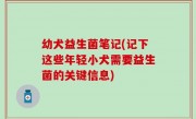 幼犬益生菌笔记(记下这些年轻小犬需要益生菌的关键信息)