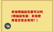 单独喂猫益生菌可以吗(喂猫益生菌：单独使用是否安全有效？)