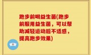 跑步前喝益生菌(跑步前服用益生菌，可以帮助减轻运动后不适感，提高跑步效果)