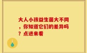 大人小孩益生菌大不同，你知道它们的差异吗？点进来看