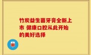 竹炭益生菌牙膏全新上市 健康口腔从此开始的美好选择