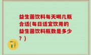 益生菌饮料每天喝几瓶合适(每日适宜饮用的益生菌饮料瓶数是多少？)