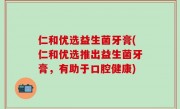 仁和优选益生菌牙膏(仁和优选推出益生菌牙膏，有助于口腔健康)