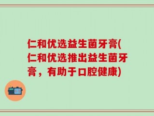仁和优选益生菌牙膏(仁和优选推出益生菌牙膏，有助于口腔健康)