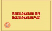 贵阳复合益生菌(贵阳推出复合益生菌产品)