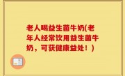 老人喝益生菌牛奶(老年人经常饮用益生菌牛奶，可获健康益处！)