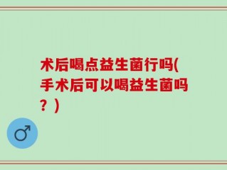 术后喝点益生菌行吗(手术后可以喝益生菌吗？)