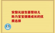 安黎元益生菌婴幼儿 助力宝宝健康成长的优质选择