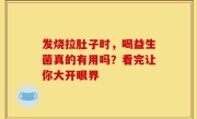 发烧拉肚子时，喝益生菌真的有用吗？看完让你大开眼界