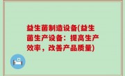 益生菌制造设备(益生菌生产设备：提高生产效率，改善产品质量)
