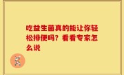吃益生菌真的能让你轻松排便吗？看看专家怎么说