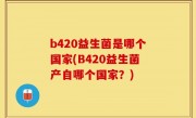 b420益生菌是哪个国家(B420益生菌产自哪个国家？)
