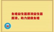 鱼塘益生菌原液益生菌原液，助力健康鱼塘