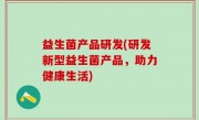 益生菌产品研发(研发新型益生菌产品，助力健康生活)