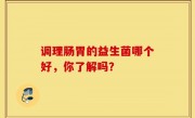调理肠胃的益生菌哪个好，你了解吗？
