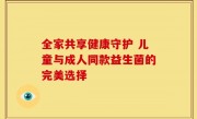 全家共享健康守护 儿童与成人同款益生菌的完美选择