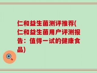 仁和益生菌测评推荐(仁和益生菌用户评测报告：值得一试的健康食品)