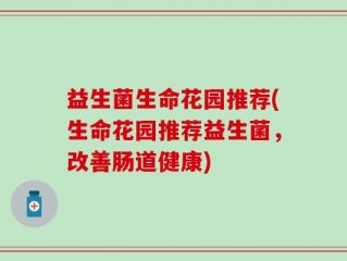 益生菌生命花园推荐(生命花园推荐益生菌，改善肠道健康)
