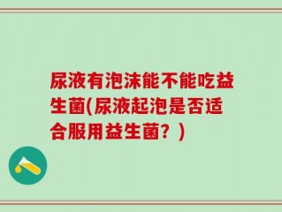尿液有泡沫能不能吃益生菌(尿液起泡是否适合服用益生菌？)