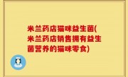 米兰药店猫咪益生菌(米兰药店销售拥有益生菌营养的猫咪零食)