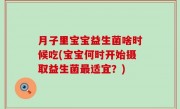 月子里宝宝益生菌啥时候吃(宝宝何时开始摄取益生菌最适宜？)