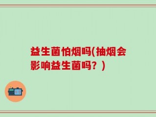 益生菌怕烟吗(抽烟会影响益生菌吗？)