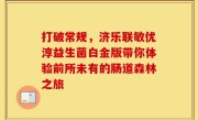 打破常规，济乐联敏优淳益生菌白金版带你体验前所未有的肠道森林之旅
