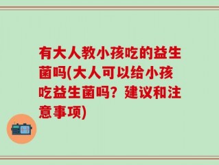 有大人教小孩吃的益生菌吗(大人可以给小孩吃益生菌吗？建议和注意事项)
