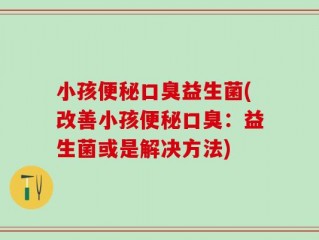 小孩便秘口臭益生菌(改善小孩便秘口臭：益生菌或是解决方法)