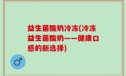 益生菌酸奶冷冻(冷冻益生菌酸奶——健康口感的新选择)