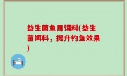 益生菌鱼用饵料(益生菌饵料，提升钓鱼效果)