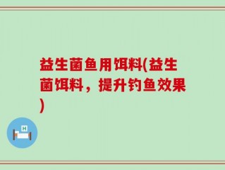 益生菌鱼用饵料(益生菌饵料，提升钓鱼效果)