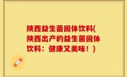 陕西益生菌固体饮料(陕西出产的益生菌固体饮料：健康又美味！)