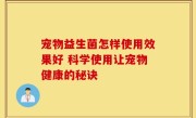 宠物益生菌怎样使用效果好 科学使用让宠物健康的秘诀