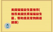 美国猫猫益生菌推荐(推荐美国优质猫猫益生菌，帮助提高宠物肠道健康)
