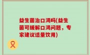 益生菌治口渴吗(益生菌可缓解口渴问题，专家建议适量饮用)