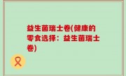 益生菌瑞士卷(健康的零食选择：益生菌瑞士卷)