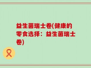 益生菌瑞士卷(健康的零食选择：益生菌瑞士卷)