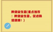 脾健益生菌(重点推荐：脾健益生菌，促进肠道健康！)