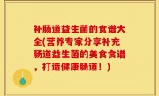 补肠道益生菌的食谱大全(营养专家分享补充肠道益生菌的美食食谱，打造健康肠道！)